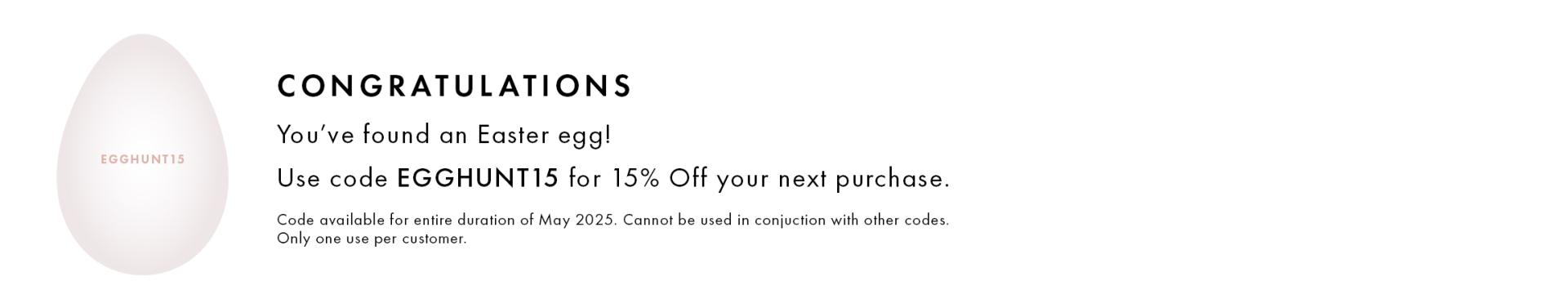 Congratulations, you've found an Easter Egg. Use EGGHUNT15 code for 15% off anytime in May.